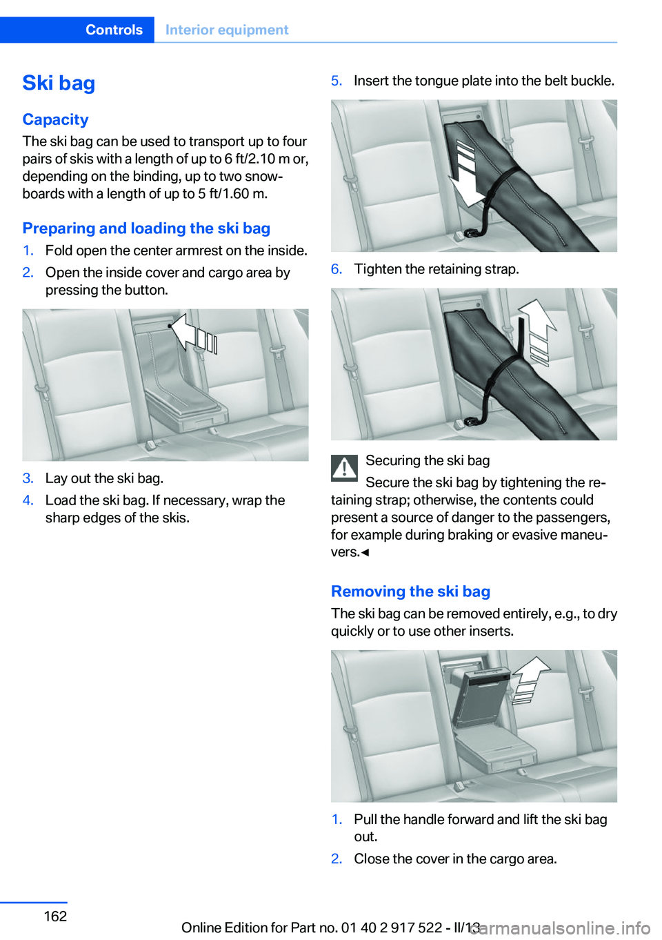 BMW 550I XDRIVE 2013 Owners Manual Ski bag
Capacity
The ski bag can be used to transport up to four
pairs of skis with a length of up to 6 ft/2.10 m or,
depending on the binding, up to two snow‐
boards with a length of up to 5 ft/1.6 BMW 550I XDRIVE 2013 Owners Manual Ski bag
Capacity
The ski bag can be used to transport up to four
pairs of skis with a length of up to 6 ft/2.10 m or,
depending on the binding, up to two snow‐
boards with a length of up to 5 ft/1.6