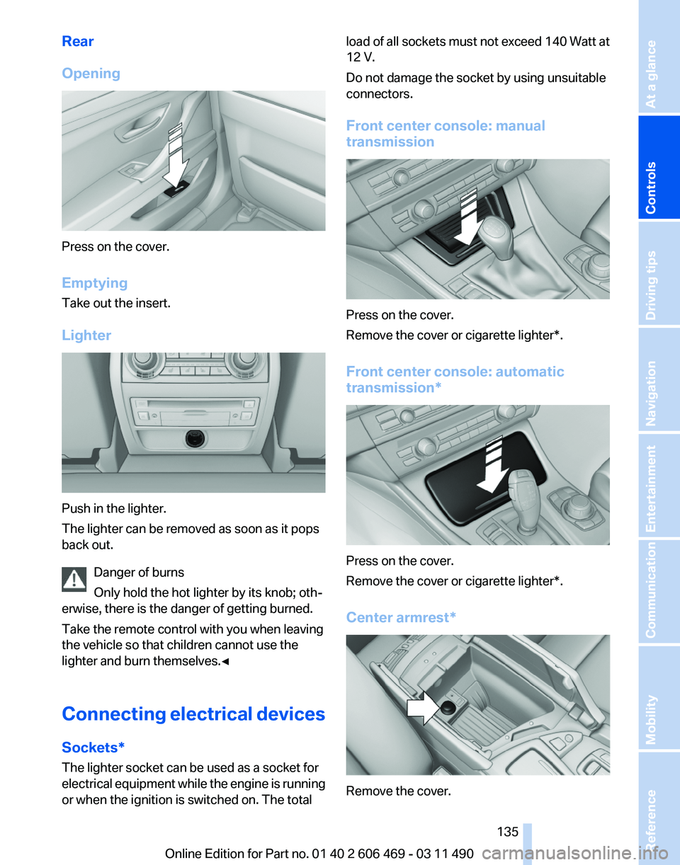 BMW 550I XDRIVE 2011 Owners Manual Rear
Opening
Press on the cover.
Emptying
Take out the insert.
Lighter
Push in the lighter.
The lighter can be removed as soon as it pops
back out.
Danger of burns
Only hold the hot lighter by its kno BMW 550I XDRIVE 2011 Owners Manual Rear
Opening
Press on the cover.
Emptying
Take out the insert.
Lighter
Push in the lighter.
The lighter can be removed as soon as it pops
back out.
Danger of burns
Only hold the hot lighter by its kno
