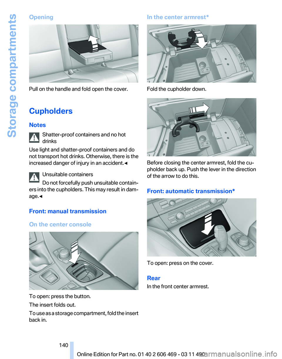 BMW 550I XDRIVE 2011 Owners Manual Opening
Pull on the handle and fold open the cover.
Cupholders
Notes
Shatter-proof containers and no hot
drinks
Use light and shatter-proof containers and do
not
transport hot drinks. Otherwise, ther BMW 550I XDRIVE 2011 Owners Manual Opening
Pull on the handle and fold open the cover.
Cupholders
Notes
Shatter-proof containers and no hot
drinks
Use light and shatter-proof containers and do
not
transport hot drinks. Otherwise, ther