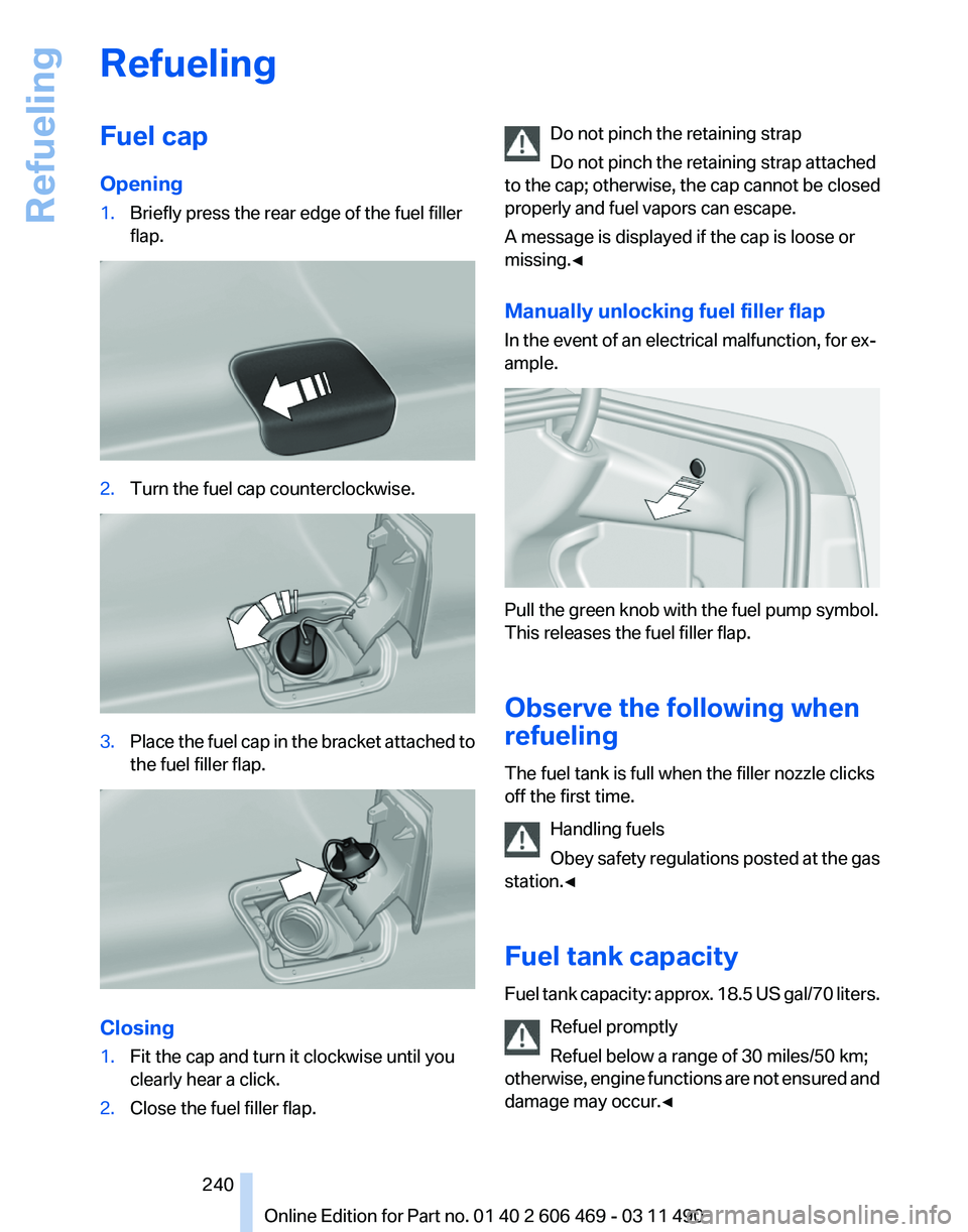 BMW 550I XDRIVE 2011 Owners Manual Refueling
Fuel cap
Opening
1.
Briefly press the rear edge of the fuel filler
flap. 2.
Turn the fuel cap counterclockwise. 3.
Place the fuel cap in the bracket attached to
the fuel filler flap. Closing BMW 550I XDRIVE 2011 Owners Manual Refueling
Fuel cap
Opening
1.
Briefly press the rear edge of the fuel filler
flap. 2.
Turn the fuel cap counterclockwise. 3.
Place the fuel cap in the bracket attached to
the fuel filler flap. Closing