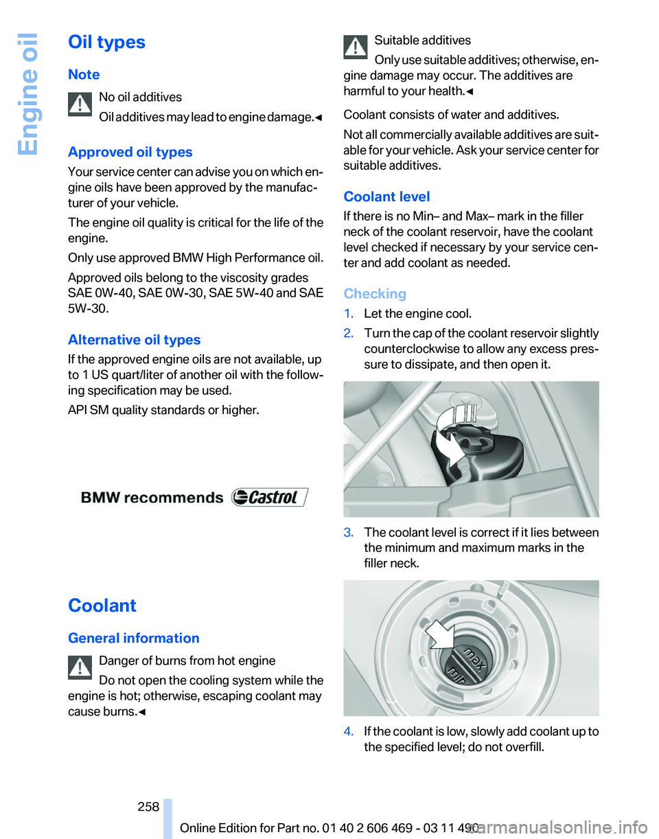 BMW 550I XDRIVE 2011 Owners Manual Oil types
Note
No oil additives
Oil
additives may lead to engine damage.◀
Approved oil types
Your service center can advise you on which en‐
gine oils have been approved by the manufac‐
turer o BMW 550I XDRIVE 2011 Owners Manual Oil types
Note
No oil additives
Oil
additives may lead to engine damage.◀
Approved oil types
Your service center can advise you on which en‐
gine oils have been approved by the manufac‐
turer o