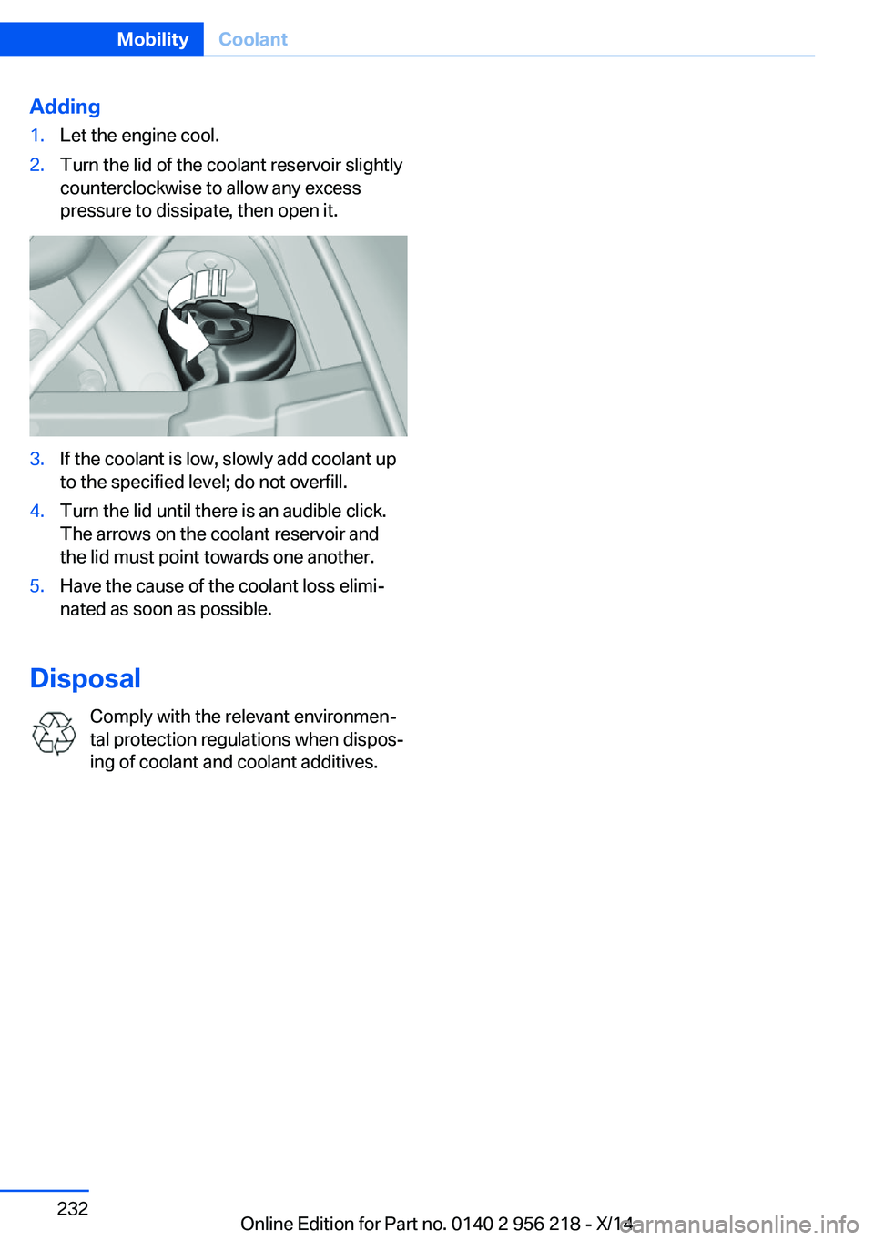 BMW 550I XDRIVE SEDAN 2014  Owners Manual Adding1.Let the engine cool.2.Turn the lid of the coolant reservoir slightly
counterclockwise to allow any excess
pressure to dissipate, then open it.3.If the coolant is low, slowly add coolant up
to 