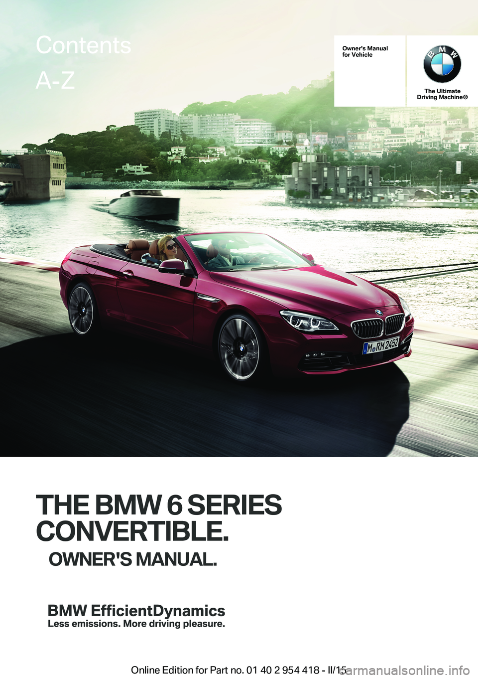 BMW 640I CONVERTIBLE 2015  Owners Manual Owner's Manualfor Vehicle
The UltimateDriving Machine®
THE BMW 6 SERIES
CONVERTIBLE.
OWNER'S MANUAL.
ContentsA-Z
Online Edition for Part no. 01 40 2 954 418 - II/15   