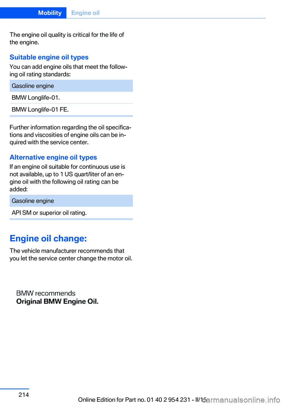 BMW 640I GRAN COUPE 2016 Owners Manual The engine oil quality is critical for the life of
the engine.
Suitable engine oil types
You can add engine oils that meet the follow‐
ing oil rating standards:Gasoline engineBMW Longlife-01.BMW Lon BMW 640I GRAN COUPE 2016 Owners Manual The engine oil quality is critical for the life of
the engine.
Suitable engine oil types
You can add engine oils that meet the follow‐
ing oil rating standards:Gasoline engineBMW Longlife-01.BMW Lon
