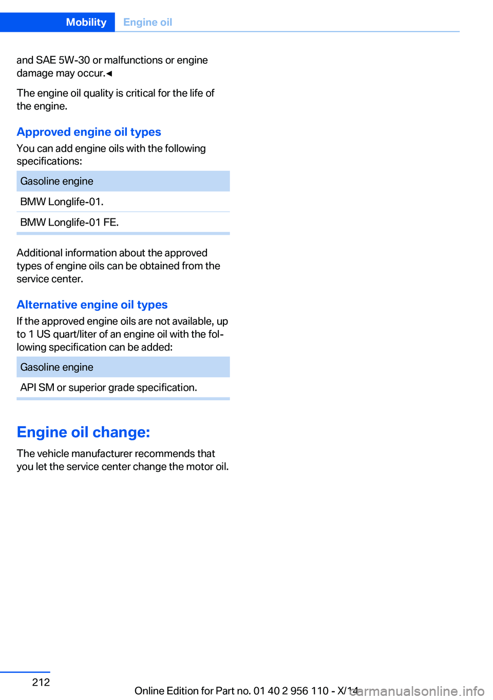 BMW 640I XDRIVE GRAN COUPE 2014 Owners Manual and SAE 5W-30 or malfunctions or engine
damage may occur.◀
The engine oil quality is critical for the life of
the engine.
Approved engine oil types
You can add engine oils with the following
specifi BMW 640I XDRIVE GRAN COUPE 2014 Owners Manual and SAE 5W-30 or malfunctions or engine
damage may occur.◀
The engine oil quality is critical for the life of
the engine.
Approved engine oil types
You can add engine oils with the following
specifi