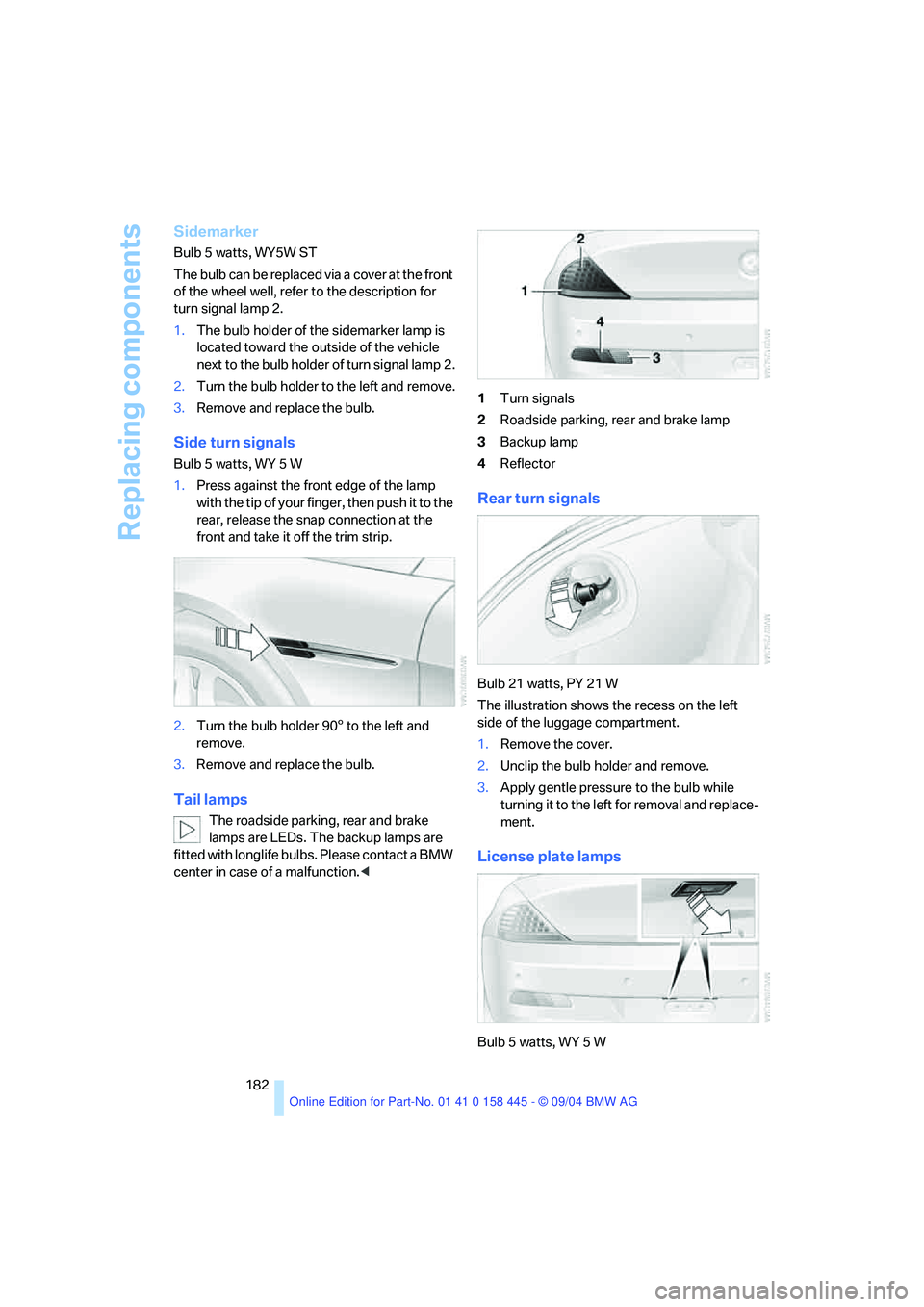 BMW 645CI COUPE&CONVERTIBLE 2005 Owners Manual Replacing components
182
Sidemarker
Bulb 5 watts, WY5W ST
The bulb can be replaced via a cover at the front
of the wheel well, refer to the description for
turn signal lamp 2.
1.The bulb holder of t BMW 645CI COUPE&CONVERTIBLE 2005 Owners Manual Replacing components
182
Sidemarker
Bulb 5 watts, WY5W ST
The bulb can be replaced via a cover at the front
of the wheel well, refer to the description for
turn signal lamp 2.
1.The bulb holder of t