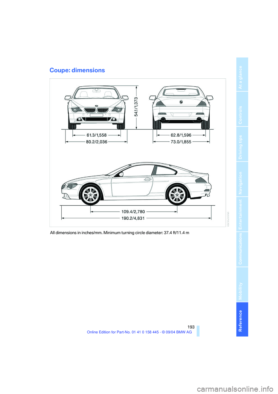 BMW 645CI COUPE&CONVERTIBLE 2005 Owners Manual Reference 193
At a glance
Controls
Driving tips
Communications
Navigation
Entertainment
Mobility
Coupe: dimensions
All dimensions in inches/mm. Minimum turning circle diameter: 37.4 ft/11.4 m BMW 645CI COUPE&CONVERTIBLE 2005 Owners Manual Reference 193
At a glance
Controls
Driving tips
Communications
Navigation
Entertainment
Mobility
Coupe: dimensions
All dimensions in inches/mm. Minimum turning circle diameter: 37.4 ft/11.4 m