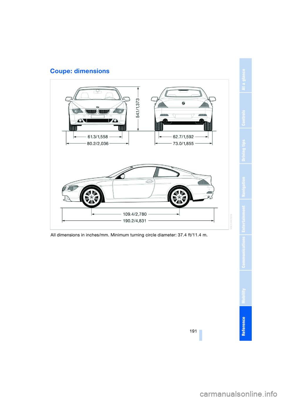 BMW 645CI COUPE&CONVERTIBLE 2004 Owners Manual Reference 191
At a glance
Controls
Driving tips
Communications
Navigation
Entertainment
Mobility
Coupe: dimensions
All dimensions in inches/mm. Minimum turning circle diameter: 37.4 ft/11.4 m. BMW 645CI COUPE&CONVERTIBLE 2004 Owners Manual Reference 191
At a glance
Controls
Driving tips
Communications
Navigation
Entertainment
Mobility
Coupe: dimensions
All dimensions in inches/mm. Minimum turning circle diameter: 37.4 ft/11.4 m.