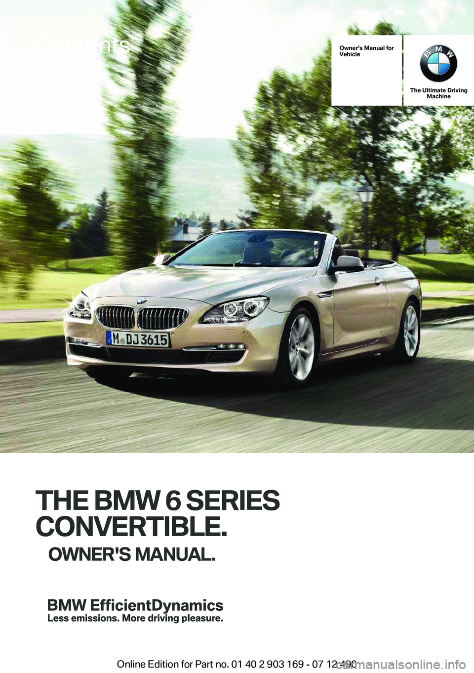 BMW 650I CONVERTIBLE 2013 Owners Manual Owner's Manual for
Vehicle
THE BMW 6 SERIES
CONVERTIBLE. OWNER'S MANUAL.
The Ultimate Driving Machine
THE BMW 6 SERIES
CONVERTIBLE. OWNER'S MANUAL.
ContentsA-Z
Online Edition for Part no. BMW 650I CONVERTIBLE 2013 Owners Manual Owner's Manual for
Vehicle
THE BMW 6 SERIES
CONVERTIBLE. OWNER'S MANUAL.
The Ultimate Driving Machine
THE BMW 6 SERIES
CONVERTIBLE. OWNER'S MANUAL.
ContentsA-Z
Online Edition for Part no.