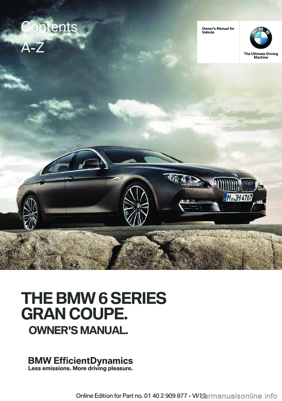 BMW 650I GRAN COUPE 2014 Owners Manual Owner's Manual for
Vehicle
The Ultimate Driving Machine
THE BMW 6 SERIES
GRAN COUPE. OWNER'S MANUAL.
ContentsA-Z
Online Edition for Part no. 01 40 2 909 877 - VI/13 BMW 650I GRAN COUPE 2014 Owners Manual Owner's Manual for
Vehicle
The Ultimate Driving Machine
THE BMW 6 SERIES
GRAN COUPE. OWNER'S MANUAL.
ContentsA-Z
Online Edition for Part no. 01 40 2 909 877 - VI/13
