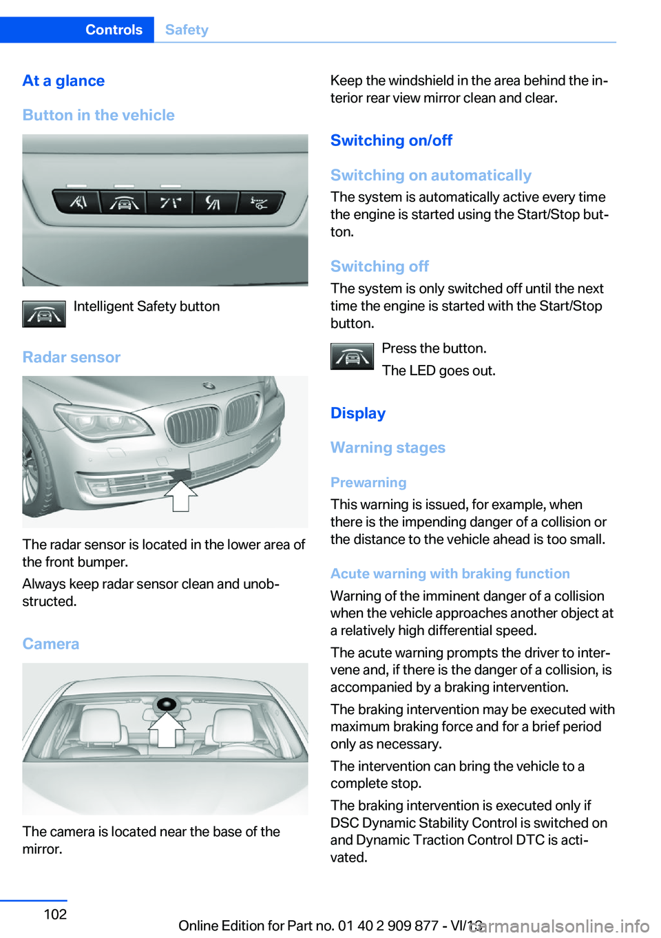 BMW 650I GRAN COUPE 2014 Owners Manual At a glance
Button in the vehicle
Intelligent Safety button
Radar sensor
The radar sensor is located in the lower area of
the front bumper.
Always keep radar sensor clean and unob‐
structed.
Camera
BMW 650I GRAN COUPE 2014 Owners Manual At a glance
Button in the vehicle
Intelligent Safety button
Radar sensor
The radar sensor is located in the lower area of
the front bumper.
Always keep radar sensor clean and unob‐
structed.
Camera
