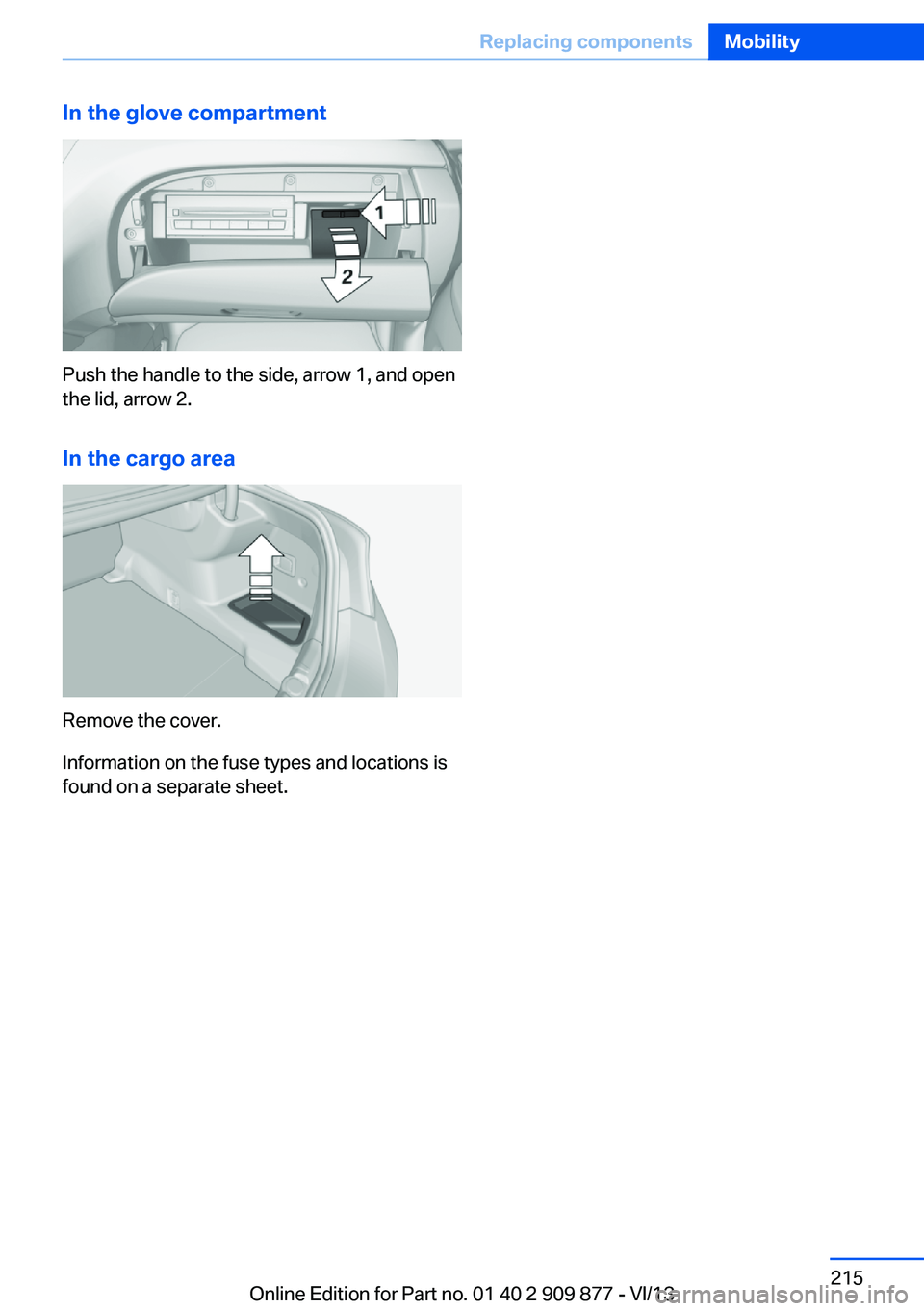 BMW 650I GRAN COUPE 2014 Owners Manual In the glove compartment
Push the handle to the side, arrow 1, and open
the lid, arrow 2.
In the cargo area
Remove the cover.
Information on the fuse types and locations is
found on a separate sheet.
BMW 650I GRAN COUPE 2014 Owners Manual In the glove compartment
Push the handle to the side, arrow 1, and open
the lid, arrow 2.
In the cargo area
Remove the cover.
Information on the fuse types and locations is
found on a separate sheet.
