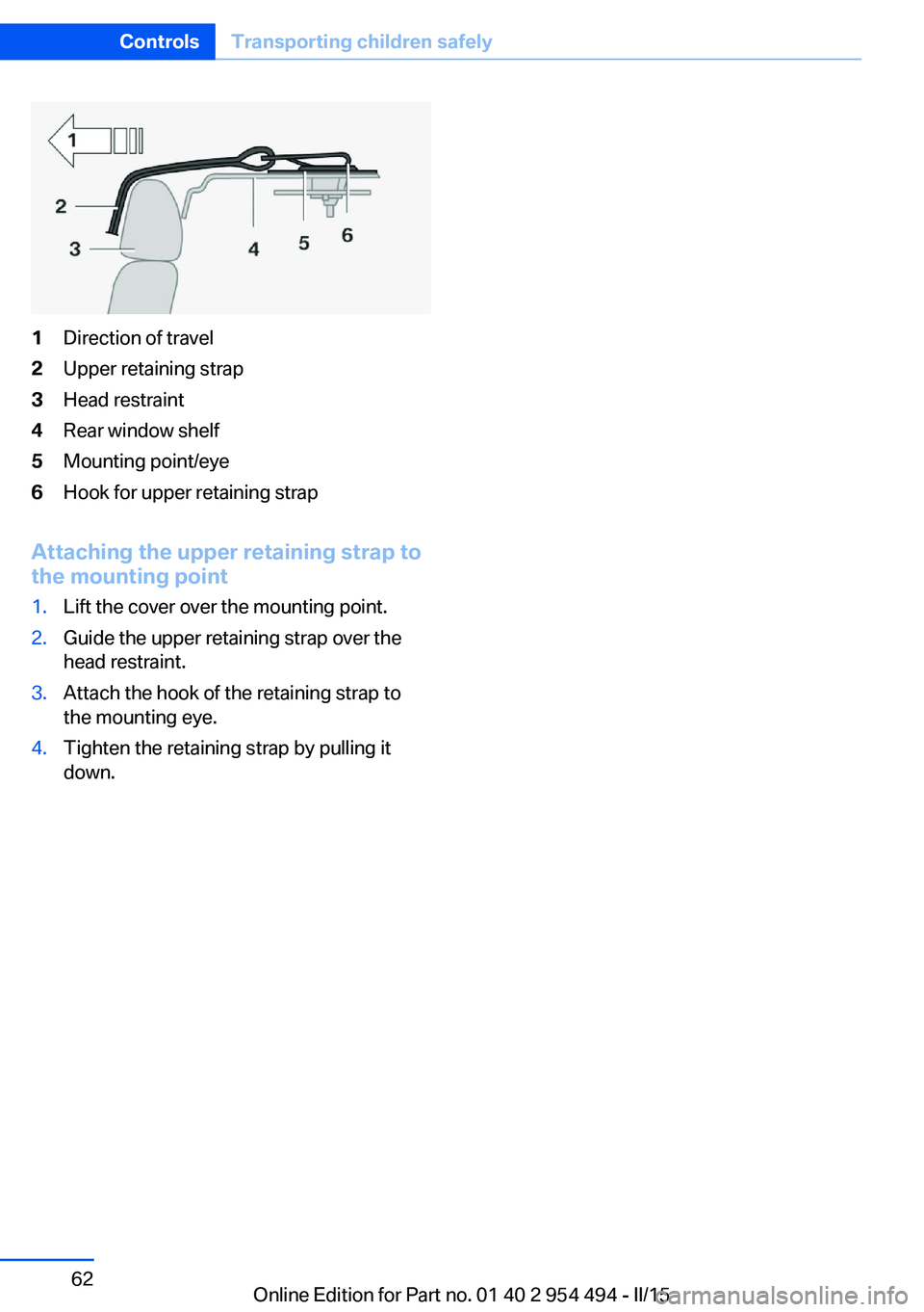 BMW 650I XDRIVE COUPE 2015 Repair Manual 1Direction of travel2Upper retaining strap3Head restraint4Rear window shelf5Mounting point/eye6Hook for upper retaining strap
Attaching the upper retaining strap to
the mounting point
1.Lift the cover
