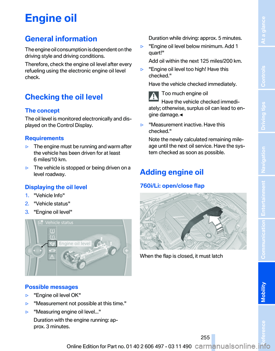BMW 740I SEDAN 2011 Owners Manual Engine oil
General information
The
engine oil consumption is dependent on the
driving style and driving conditions.
Therefore, check the engine oil level after every
refueling using the electronic en BMW 740I SEDAN 2011 Owners Manual Engine oil
General information
The
engine oil consumption is dependent on the
driving style and driving conditions.
Therefore, check the engine oil level after every
refueling using the electronic en