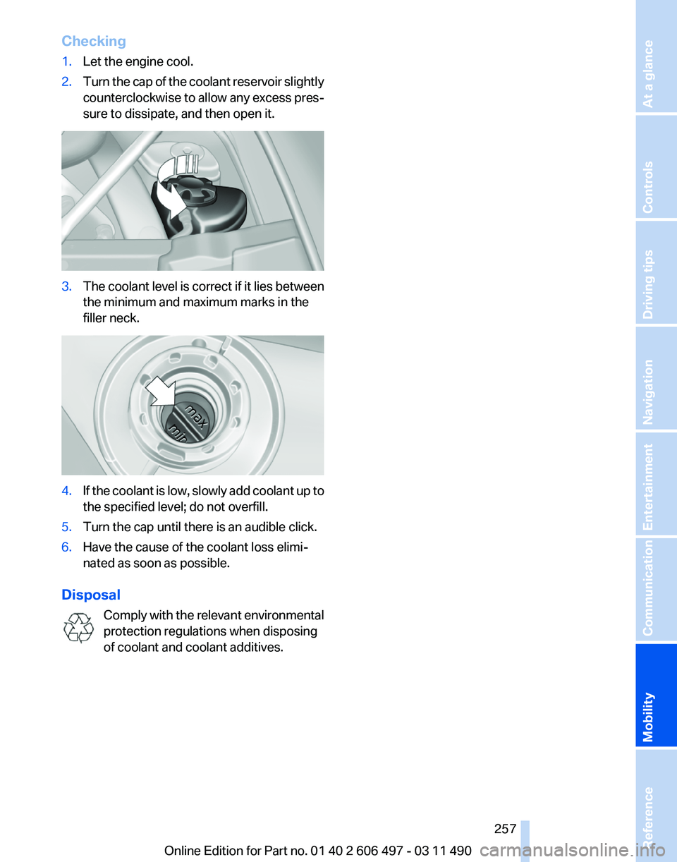 BMW 740I SEDAN 2011 Owners Manual Checking
1.
Let the engine cool.
2. Turn the cap of the coolant reservoir slightly
counterclockwise
to allow any excess pres‐
sure to dissipate, and then open it. 3.
The coolant level is correct if BMW 740I SEDAN 2011 Owners Manual Checking
1.
Let the engine cool.
2. Turn the cap of the coolant reservoir slightly
counterclockwise
to allow any excess pres‐
sure to dissipate, and then open it. 3.
The coolant level is correct if
