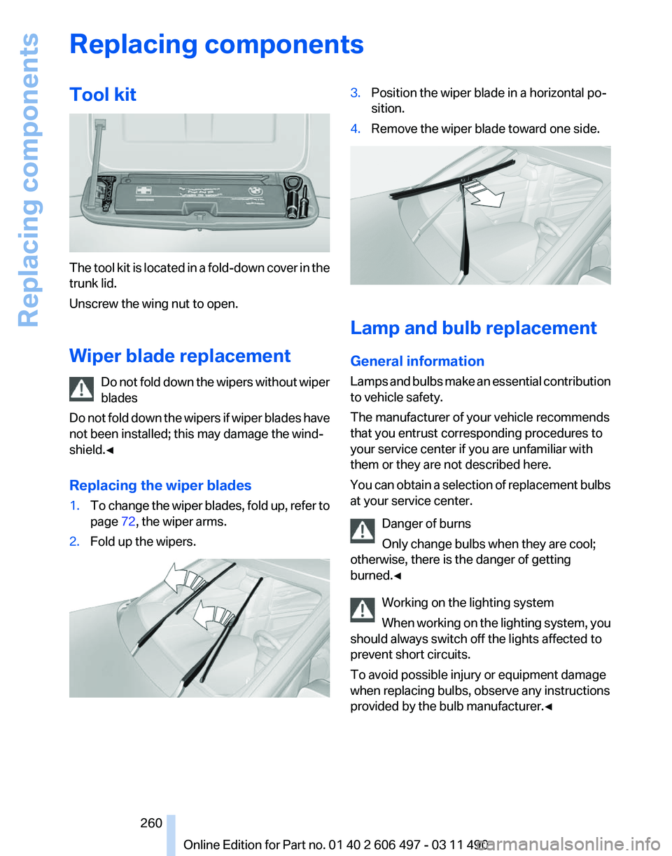 BMW 740I SEDAN 2011 Owners Manual Replacing components
Tool kit
The tool kit is located in a fold-down cover in the
trunk lid.
Unscrew the wing nut to open.
Wiper blade replacement
Do
not fold down the wipers without wiper
blades
Do BMW 740I SEDAN 2011 Owners Manual Replacing components
Tool kit
The tool kit is located in a fold-down cover in the
trunk lid.
Unscrew the wing nut to open.
Wiper blade replacement
Do
not fold down the wipers without wiper
blades
Do