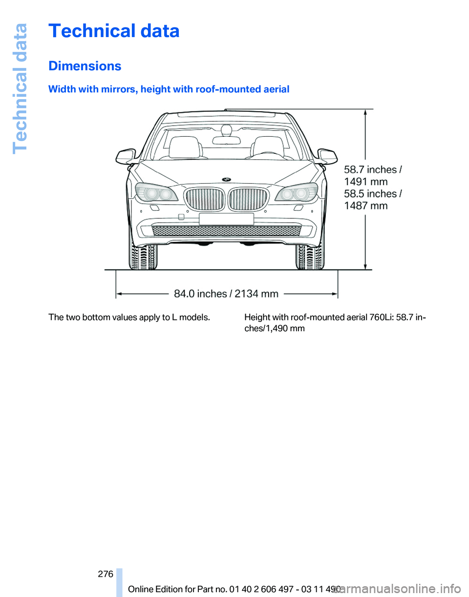 BMW 740I SEDAN 2011 Owners Manual Technical data
Dimensions
Width with mirrors, height with roof-mounted aerial
The two bottom values apply to L models. Height with roof-mounted aerial 760Li: 58.7 in‐
ches/1,490 mm
Seite 276
276 Onl BMW 740I SEDAN 2011 Owners Manual Technical data
Dimensions
Width with mirrors, height with roof-mounted aerial
The two bottom values apply to L models. Height with roof-mounted aerial 760Li: 58.7 in‐
ches/1,490 mm
Seite 276
276 Onl