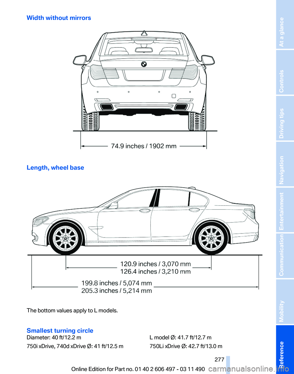 BMW 740I SEDAN 2011 Owners Manual Width without mirrors
Length, wheel base
The bottom values apply to L models.
Smallest turning circle
Diameter: 40 ft/12.2 m
750i xDrive, 740d xDrive Ø: 41 ft/12.5 m
L model Ø: 41.7 ft/12.7 m
750Li BMW 740I SEDAN 2011 Owners Manual Width without mirrors
Length, wheel base
The bottom values apply to L models.
Smallest turning circle
Diameter: 40 ft/12.2 m
750i xDrive, 740d xDrive Ø: 41 ft/12.5 m
L model Ø: 41.7 ft/12.7 m
750Li