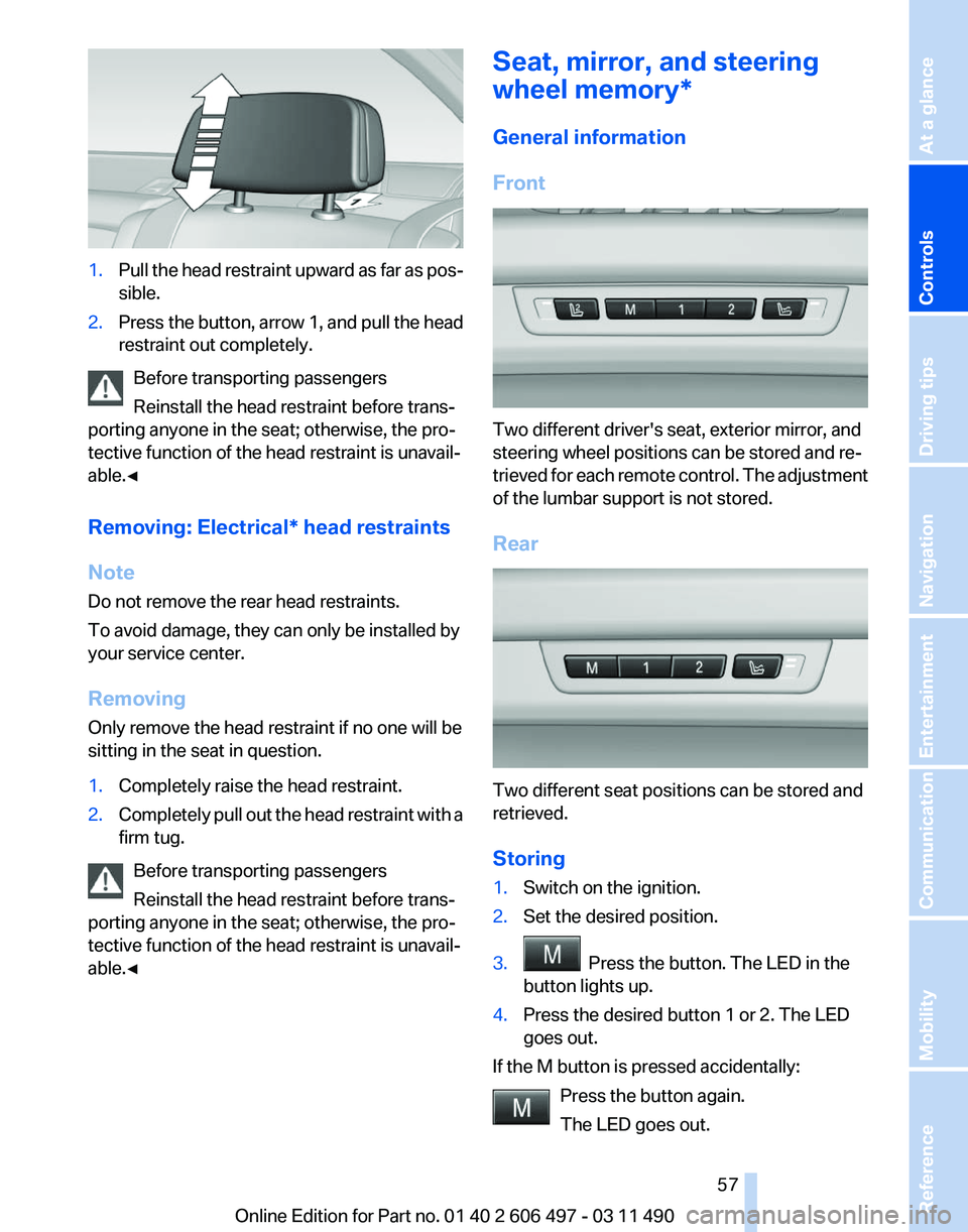 BMW 740I SEDAN 2011 Workshop Manual 1.
Pull the head restraint upward as far as pos‐
sible.
2. Press the button, arrow 1, and pull the head
restraint out completely.
Before transporting passengers
Reinstall the head restraint before t BMW 740I SEDAN 2011 Workshop Manual 1.
Pull the head restraint upward as far as pos‐
sible.
2. Press the button, arrow 1, and pull the head
restraint out completely.
Before transporting passengers
Reinstall the head restraint before t