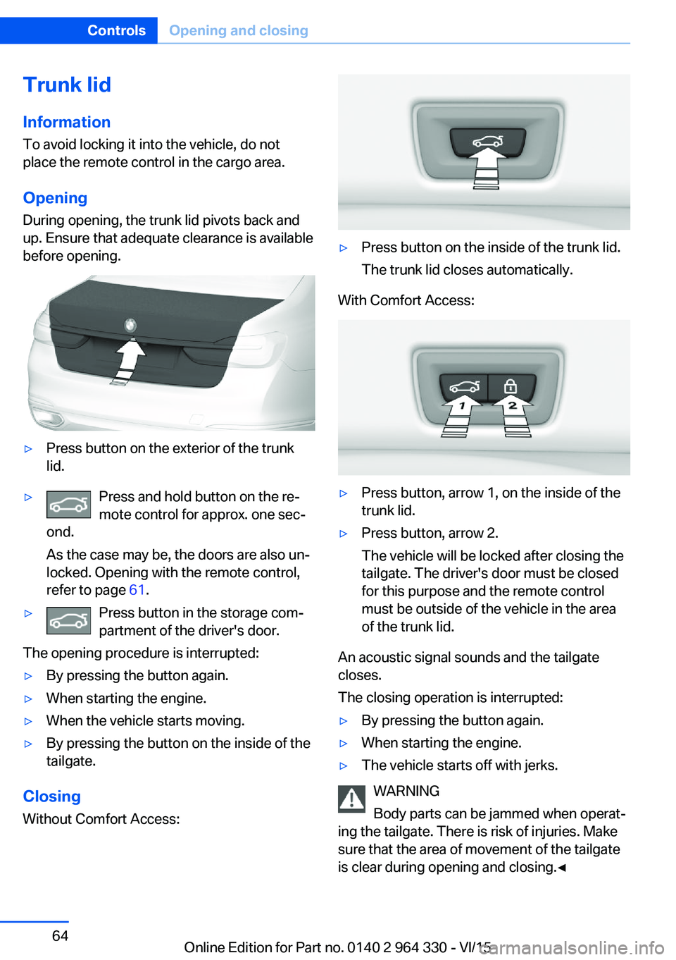 BMW 740LI SEDAN 2015 Repair Manual Trunk lidInformation To avoid locking it into the vehicle, do not
place the remote control in the cargo area.
Opening
During opening, the trunk lid pivots back and
up. Ensure that adequate clearance i BMW 740LI SEDAN 2015 Repair Manual Trunk lidInformation To avoid locking it into the vehicle, do not
place the remote control in the cargo area.
Opening
During opening, the trunk lid pivots back and
up. Ensure that adequate clearance i