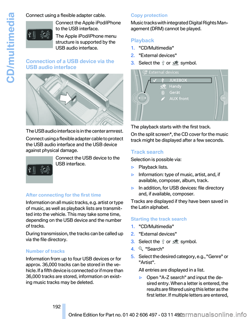 BMW 740LI SEDAN 2011 Owners Manual Connect using a flexible adapter cable.
Connect the Apple iPod/iPhone
to the USB interface.
The Apple iPod/iPhone menu
structure is supported by the
USB audio interface.
Connection of a USB device via BMW 740LI SEDAN 2011 Owners Manual Connect using a flexible adapter cable.
Connect the Apple iPod/iPhone
to the USB interface.
The Apple iPod/iPhone menu
structure is supported by the
USB audio interface.
Connection of a USB device via