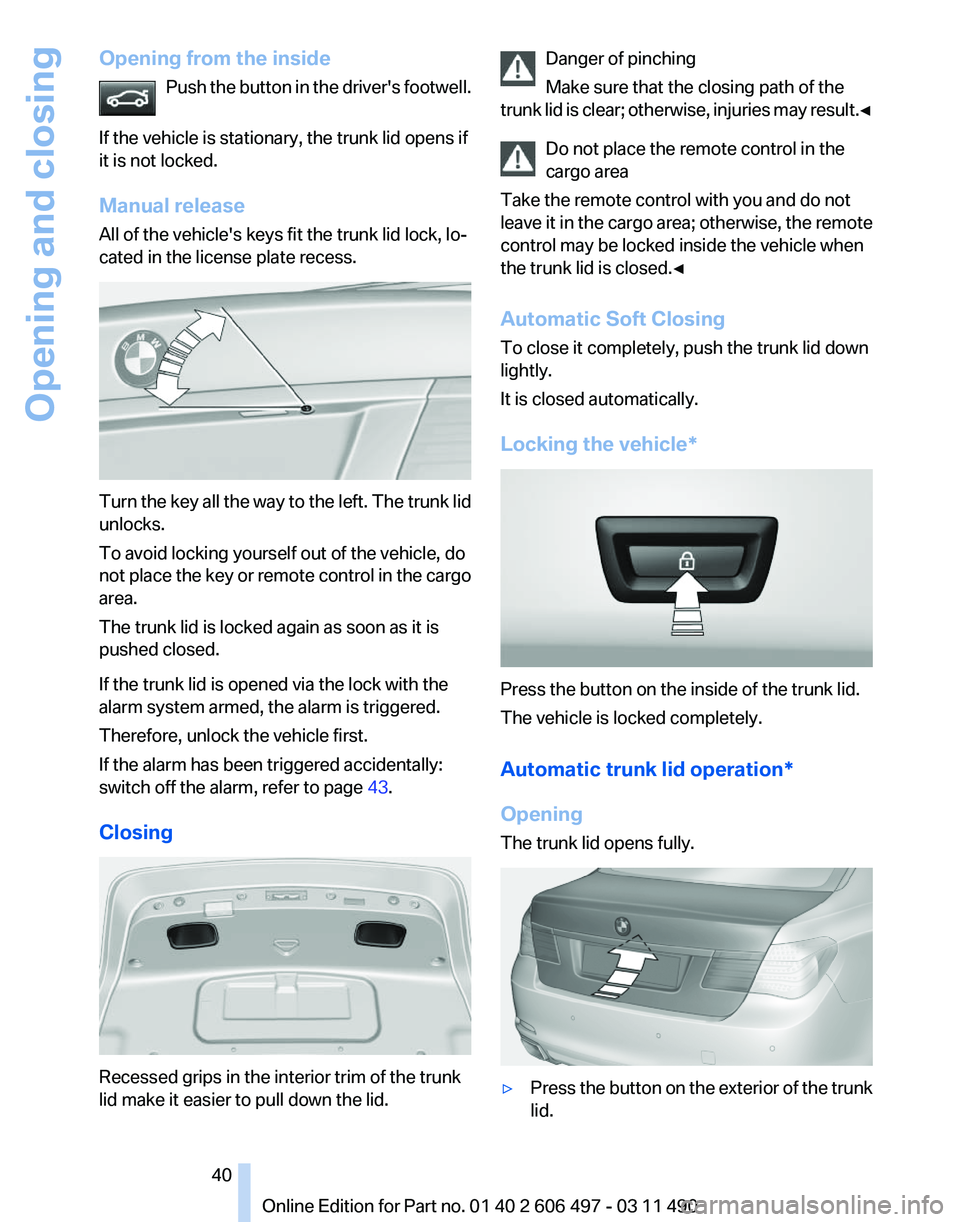 BMW 740LI SEDAN 2011 Owners Guide Opening from the inside
Push the button in the driver's footwell.
If the vehicle is stationary, the trunk lid opens if
it is not locked.
Manual release
All of the vehicle's keys fit the trunk BMW 740LI SEDAN 2011 Owners Guide Opening from the inside
Push the button in the driver's footwell.
If the vehicle is stationary, the trunk lid opens if
it is not locked.
Manual release
All of the vehicle's keys fit the trunk