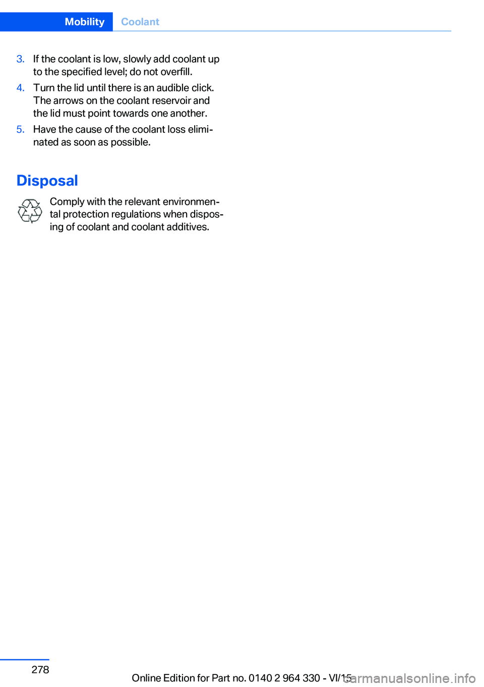 BMW 740LI XDRIVE SEDAN 2015 Owners Manual 3.If the coolant is low, slowly add coolant up
to the specified level; do not overfill.4.Turn the lid until there is an audible click.
The arrows on the coolant reservoir and
the lid must point toward BMW 740LI XDRIVE SEDAN 2015 Owners Manual 3.If the coolant is low, slowly add coolant up
to the specified level; do not overfill.4.Turn the lid until there is an audible click.
The arrows on the coolant reservoir and
the lid must point toward