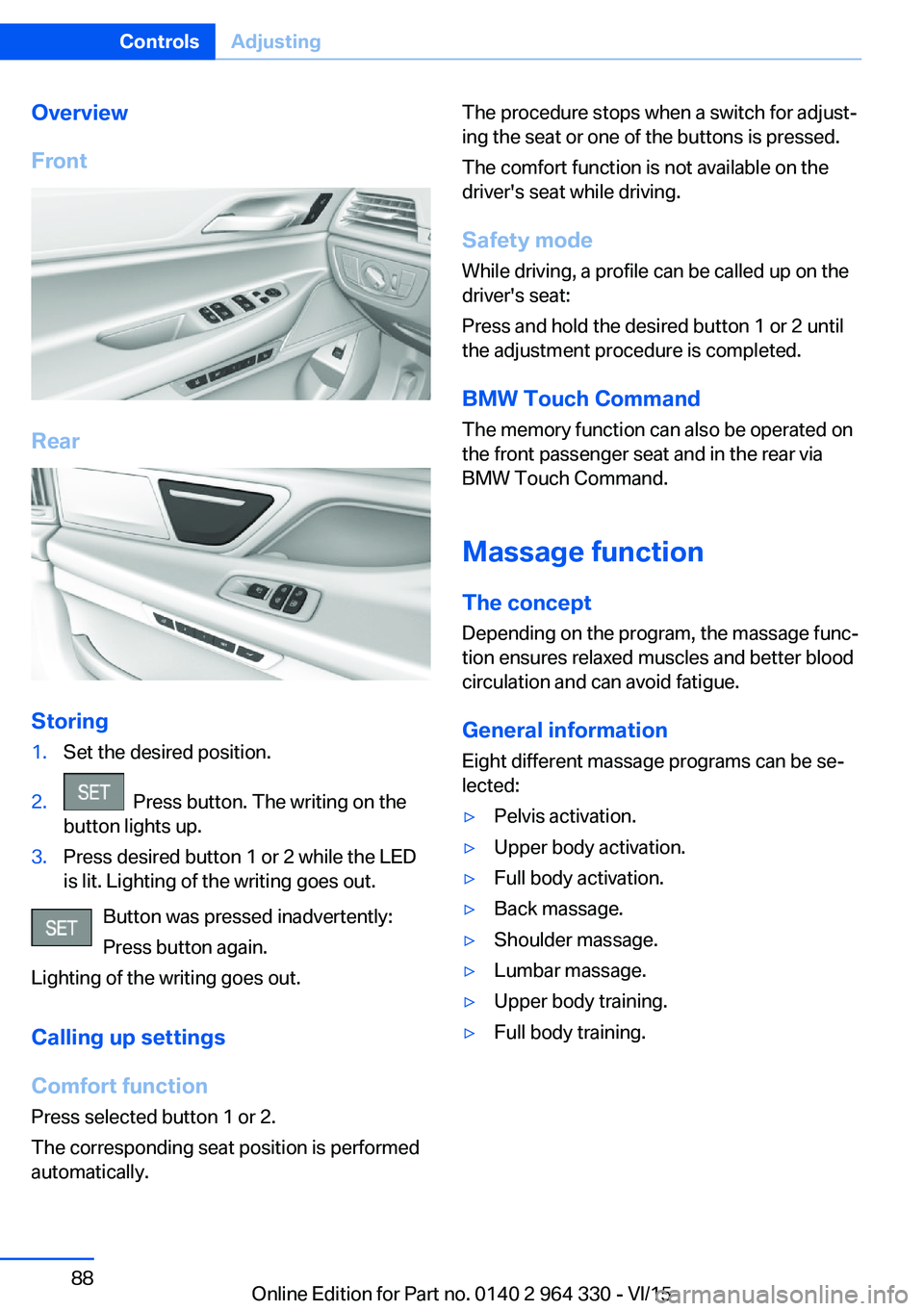 BMW 740LI XDRIVE SEDAN 2015 Manual Online Overview
Front
Rear
Storing
1.Set the desired position.2. Press button. The writing on the
button lights up.3.Press desired button 1 or 2 while the LED
is lit. Lighting of the writing goes out.
Butto BMW 740LI XDRIVE SEDAN 2015 Manual Online Overview
Front
Rear
Storing
1.Set the desired position.2. Press button. The writing on the
button lights up.3.Press desired button 1 or 2 while the LED
is lit. Lighting of the writing goes out.
Butto