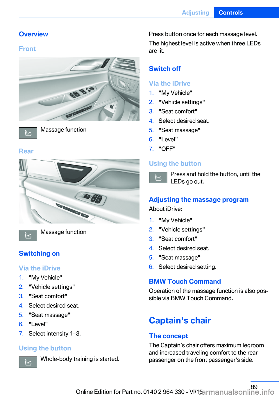BMW 740LI XDRIVE SEDAN 2015 Manual Online Overview
Front
Massage function
Rear
Massage function
Switching on
Via the iDrive
1."My Vehicle"2."Vehicle settings"3."Seat comfort"4.Select desired seat.5."Seat massage BMW 740LI XDRIVE SEDAN 2015 Manual Online Overview
Front
Massage function
Rear
Massage function
Switching on
Via the iDrive
1."My Vehicle"2."Vehicle settings"3."Seat comfort"4.Select desired seat.5."Seat massage