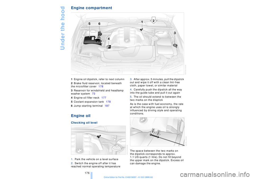 BMW 745LI SEDAN 2002 Owners Manual Under the hood
176
Engine compartment 1Engine oil dipstick, refer to next column
2Brake fluid reservoir, located beneath
the microfilter cover178
3Reservoir for windshield and headlamp
washer syste BMW 745LI SEDAN 2002 Owners Manual Under the hood
176
Engine compartment 1Engine oil dipstick, refer to next column
2Brake fluid reservoir, located beneath
the microfilter cover178
3Reservoir for windshield and headlamp
washer syste
