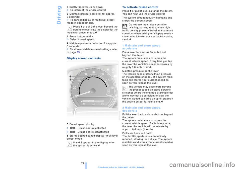 BMW 745LI SEDAN 2002 Manual PDF Driving
74 3Briefly tap lever up or down:
>To interrupt the cruise control
3Maintain pressure on lever for approx.
3 seconds:
>To cancel display of multilevel preset
mode in speedometer.
Press 1 BMW 745LI SEDAN 2002 Manual PDF Driving
74 3Briefly tap lever up or down:
>To interrupt the cruise control
3Maintain pressure on lever for approx.
3 seconds:
>To cancel display of multilevel preset
mode in speedometer.
Press 1