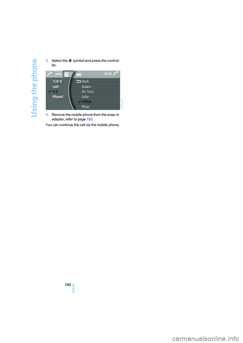 BMW 750I SEDAN 2007 Owners Manual Using the phone
188 3.Select the symbol and press the control-
ler.
4.Remove the mobile phone from the snap-in
adapter, refer to page182.
You can continue the call via the mobile phone. BMW 750I SEDAN 2007 Owners Manual Using the phone
188 3.Select the symbol and press the control-
ler.
4.Remove the mobile phone from the snap-in
adapter, refer to page182.
You can continue the call via the mobile phone.