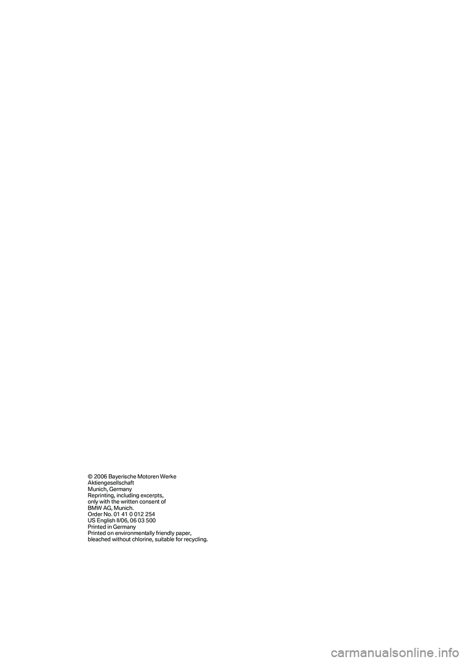 BMW 750LI 2006 Owners Manual © 2006 Bayerische Motoren Werke
Aktiengesellschaft
Munich, Germany
Reprinting, including excerpts,
only with the written consent of
BMW AG, Munich.
Order No. 01 41 0 012 254
US English II/06, 06 03 BMW 750LI 2006 Owners Manual © 2006 Bayerische Motoren Werke
Aktiengesellschaft
Munich, Germany
Reprinting, including excerpts,
only with the written consent of
BMW AG, Munich.
Order No. 01 41 0 012 254
US English II/06, 06 03