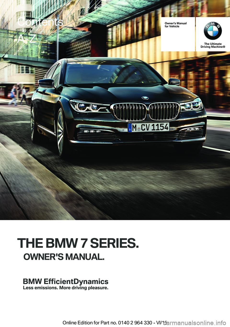 BMW 750LI SEDAN 2015 Owners Manual Owner's Manualfor Vehicle
The UltimateDriving Machine®
THE BMW 7 SERIES.
OWNER'S MANUAL.ContentsA-Z
Online Edition for Part no. 0140 2 964 330 - VI/15 BMW 750LI SEDAN 2015 Owners Manual Owner's Manualfor Vehicle
The UltimateDriving Machine®
THE BMW 7 SERIES.
OWNER'S MANUAL.ContentsA-Z
Online Edition for Part no. 0140 2 964 330 - VI/15