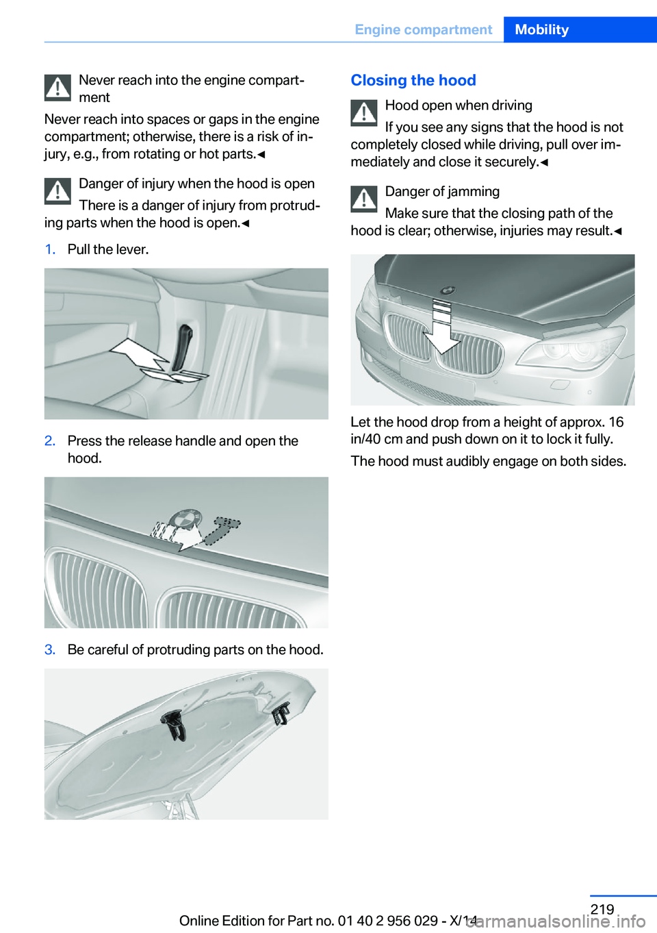 BMW 750LI XDRIVE SEDAN 2014  Owners Manual Never reach into the engine compart‐
ment
Never reach into spaces or gaps in the engine
compartment; otherwise, there is a risk of in‐
jury, e.g., from rotating or hot parts.◀
Danger of injury w