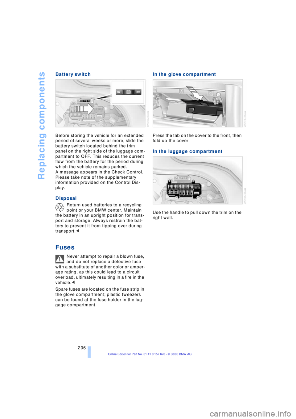 BMW 760LI SEDAN 2004  Owners Manual Replacing components
206
Battery switch 
Before storing the vehicle for an extended 
period of several weeks or more, slide the 
battery switch located behind the trim 
panel on the right side of the 