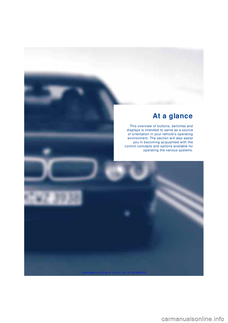 BMW 760LI SEDAN 2003 User Guide
At a glance
This overview of buttons, switches and
displays is intended to serve as a source
of orientation in your vehicles operating
environment. The section will also assist
you in becoming acq BMW 760LI SEDAN 2003 User Guide
At a glance
This overview of buttons, switches and
displays is intended to serve as a source
of orientation in your vehicles operating
environment. The section will also assist
you in becoming acq