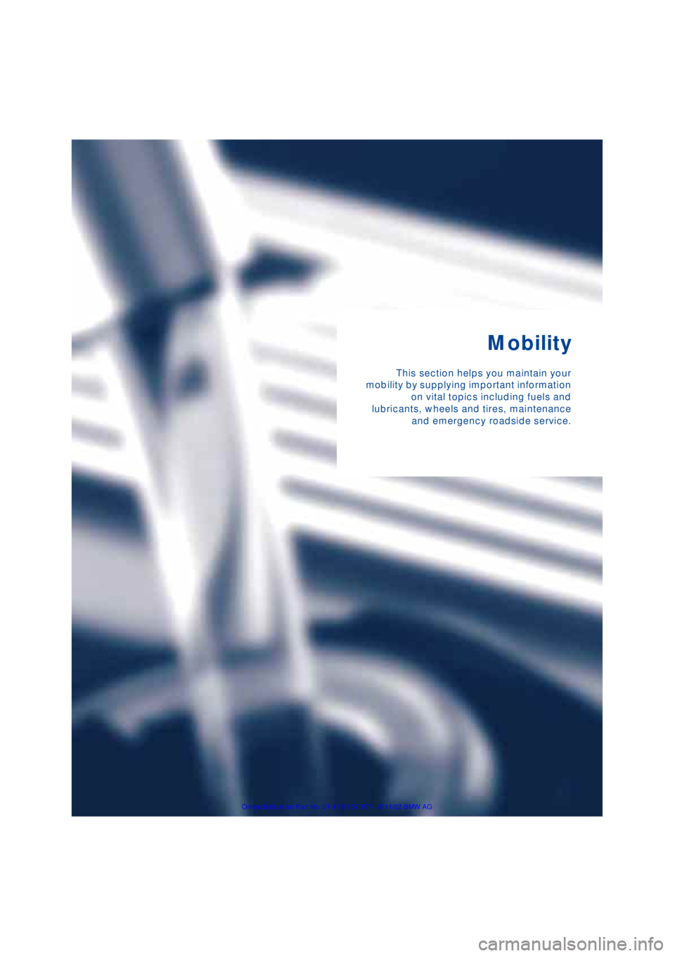 BMW 760LI SEDAN 2003 Owners Manual Mobility
This section helps you maintain your
mobility by supplying important information
on vital topics including fuels and
lubricants, wheels and tires, maintenance
and emergency roadside service. BMW 760LI SEDAN 2003 Owners Manual Mobility
This section helps you maintain your
mobility by supplying important information
on vital topics including fuels and
lubricants, wheels and tires, maintenance
and emergency roadside service.