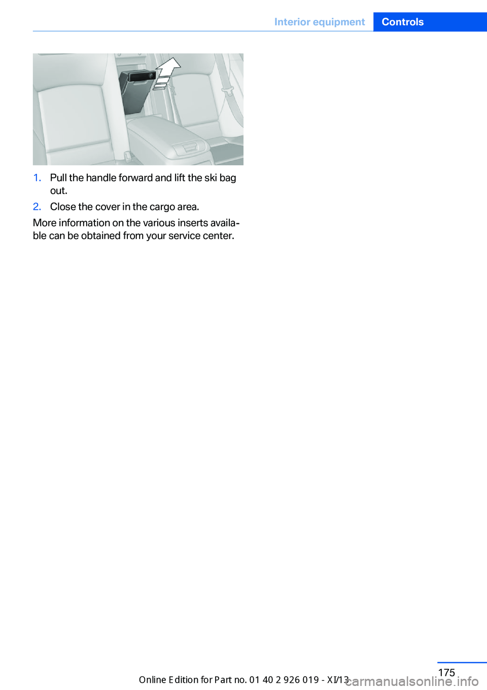 BMW ALPINA B7 SWB 2013 Owners Manual 1.Pull the handle forward and lift the ski bag
out.2.Close the cover in the cargo area.
More information on the various inserts availa‐
ble can be obtained from your service center.
Seite 175Interio BMW ALPINA B7 SWB 2013 Owners Manual 1.Pull the handle forward and lift the ski bag
out.2.Close the cover in the cargo area.
More information on the various inserts availa‐
ble can be obtained from your service center.
Seite 175Interio