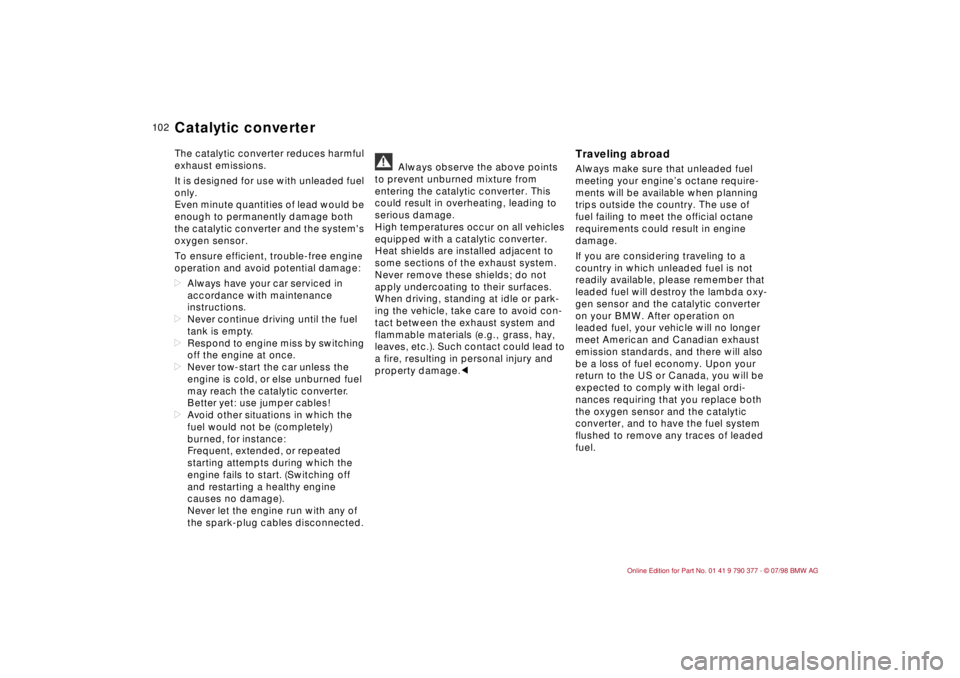 BMW CONVERTIBLE 1998  Owners Manual 10 2
The catalytic converter reduces harmful 
exhaust emissions.
It is designed for use with unleaded fuel 
only.
Even minute quantities of lead would be 
enough to permanently damage both 
the cataly