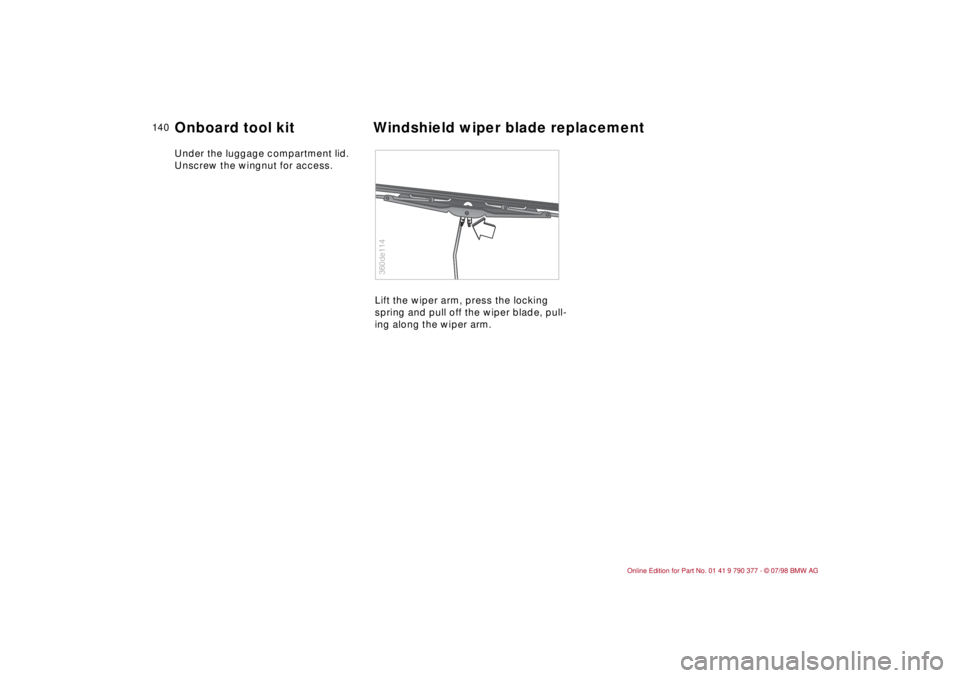 BMW CONVERTIBLE 1998 Owners Manual 14 0
Under the luggage compartment lid.
Unscrew the wingnut for access.
Lift the wiper arm, press the locking
spring and pull off the wiper blade, pull-
ing along the wiper arm.
360de114
Onboard too BMW CONVERTIBLE 1998 Owners Manual 14 0
Under the luggage compartment lid.
Unscrew the wingnut for access.
Lift the wiper arm, press the locking
spring and pull off the wiper blade, pull-
ing along the wiper arm.
360de114
Onboard too