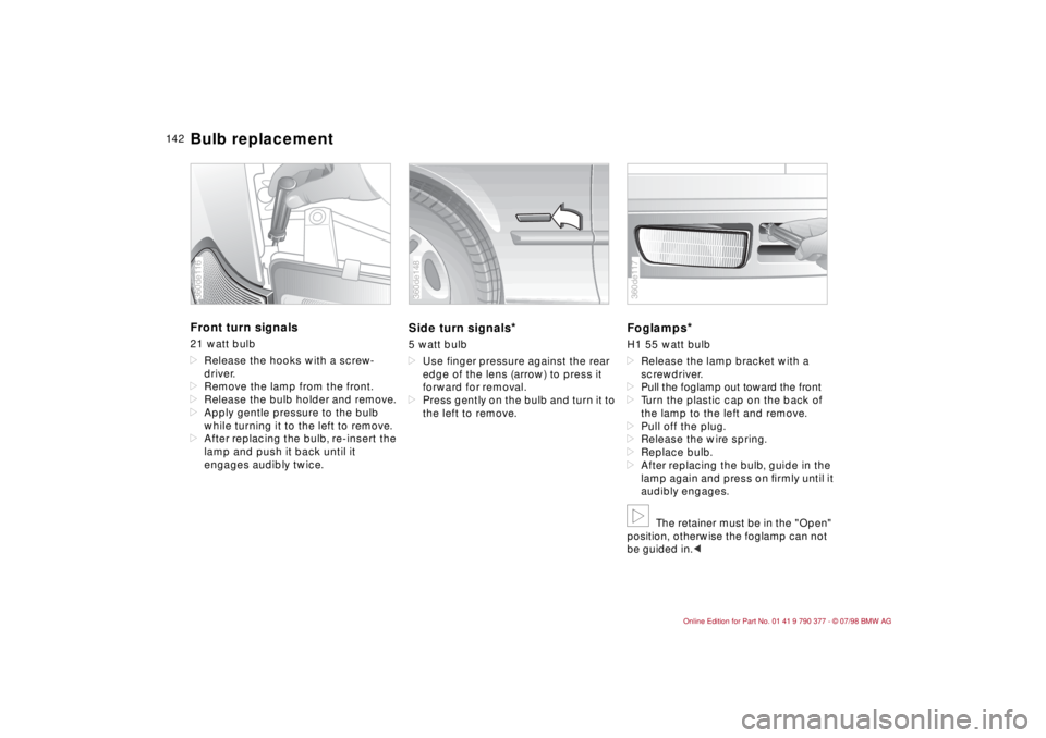 BMW CONVERTIBLE 1998 Owners Manual 14 2
Front turn signals 21 watt bulb
dRelease the hooks with a screw-
driver.
dRemove the lamp from the front.
dRelease the bulb holder and remove.
dApply gentle pressure to the bulb
while turning it BMW CONVERTIBLE 1998 Owners Manual 14 2
Front turn signals 21 watt bulb
dRelease the hooks with a screw-
driver.
dRemove the lamp from the front.
dRelease the bulb holder and remove.
dApply gentle pressure to the bulb
while turning it