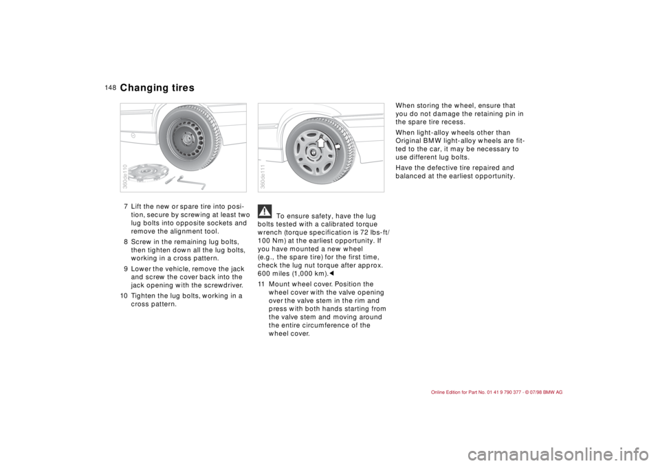 BMW CONVERTIBLE 1998 Owners Manual 14 8
7 Lift the new or spare tire into posi-
tion, secure by screwing at least two
lug bolts into opposite sockets and
remove the alignment tool.
8 Screw in the remaining lug bolts,
then tighten do BMW CONVERTIBLE 1998 Owners Manual 14 8
7 Lift the new or spare tire into posi-
tion, secure by screwing at least two
lug bolts into opposite sockets and
remove the alignment tool.
8 Screw in the remaining lug bolts,
then tighten do