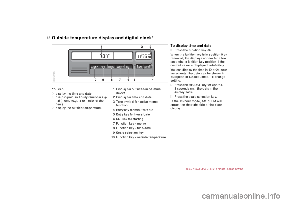 BMW CONVERTIBLE 1998 Repair Manual 68
You can
ddisplay the time and date
dpre-program an hourly reminder sig-
nal (memo) e.g., a reminder of the
news
ddisplay the outside temperature.1 Display for outside temperature
gauge
2 Display BMW CONVERTIBLE 1998 Repair Manual 68
You can
ddisplay the time and date
dpre-program an hourly reminder sig-
nal (memo) e.g., a reminder of the
news
ddisplay the outside temperature.1 Display for outside temperature
gauge
2 Display