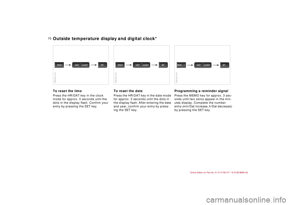 BMW CONVERTIBLE 1998 Manual PDF 70
To reset the timePress the HR/DAT key in the clock
mode for approx. 3 seconds until the
dots in the display flash. Confirm your
entry by pressing the SET key.
To reset the datePress the HR/DAT k BMW CONVERTIBLE 1998 Manual PDF 70
To reset the timePress the HR/DAT key in the clock
mode for approx. 3 seconds until the
dots in the display flash. Confirm your
entry by pressing the SET key.
To reset the datePress the HR/DAT k