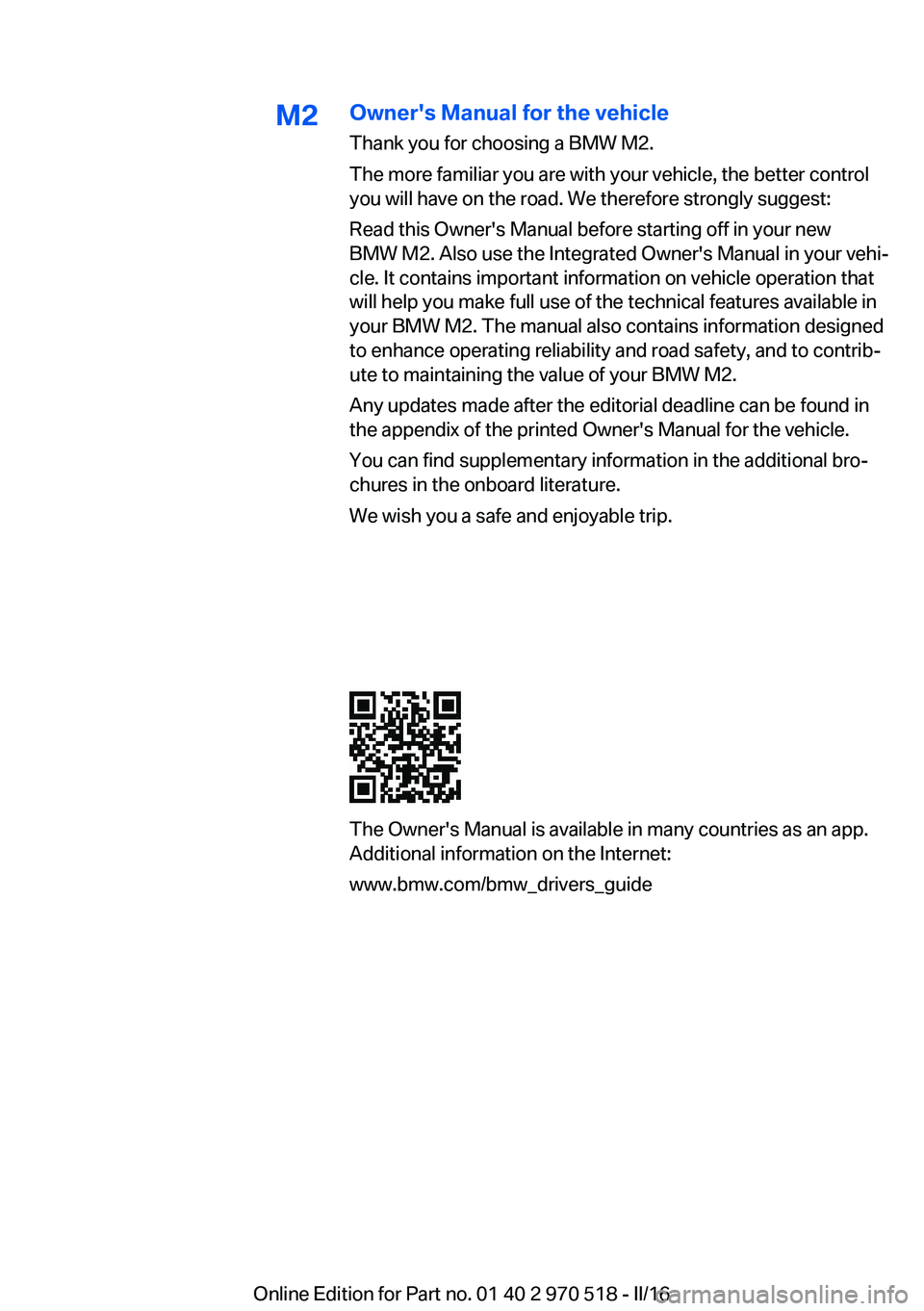 BMW M2 COUPE 2016 Owners Manual M2Owner's Manual for the vehicle
Thank you for choosing a BMW M2.
The more familiar you are with your vehicle, the better control
you will have on the road. We therefore strongly suggest:
Read thi BMW M2 COUPE 2016 Owners Manual M2Owner's Manual for the vehicle
Thank you for choosing a BMW M2.
The more familiar you are with your vehicle, the better control
you will have on the road. We therefore strongly suggest:
Read thi