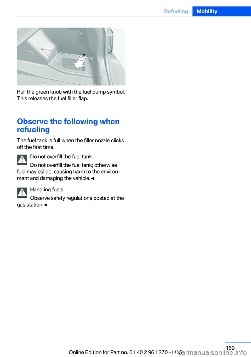 BMW M235I XDRIVE COUPE 2016 Owners Manual Pull the green knob with the fuel pump symbol.
This releases the fuel filler flap.
Observe the following when
refueling
The fuel tank is full when the filler nozzle clicks
off the first time.
Do not o BMW M235I XDRIVE COUPE 2016 Owners Manual Pull the green knob with the fuel pump symbol.
This releases the fuel filler flap.
Observe the following when
refueling
The fuel tank is full when the filler nozzle clicks
off the first time.
Do not o
