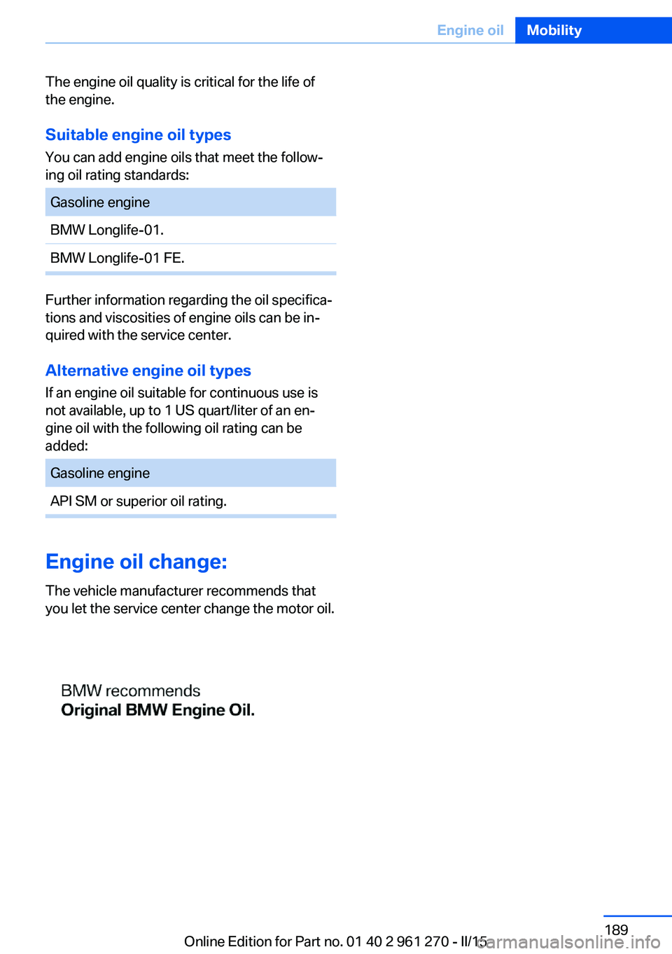 BMW M235I XDRIVE COUPE 2016 Owners Manual The engine oil quality is critical for the life of
the engine.
Suitable engine oil types
You can add engine oils that meet the follow‐
ing oil rating standards:Gasoline engineBMW Longlife-01.BMW Lon BMW M235I XDRIVE COUPE 2016 Owners Manual The engine oil quality is critical for the life of
the engine.
Suitable engine oil types
You can add engine oils that meet the follow‐
ing oil rating standards:Gasoline engineBMW Longlife-01.BMW Lon