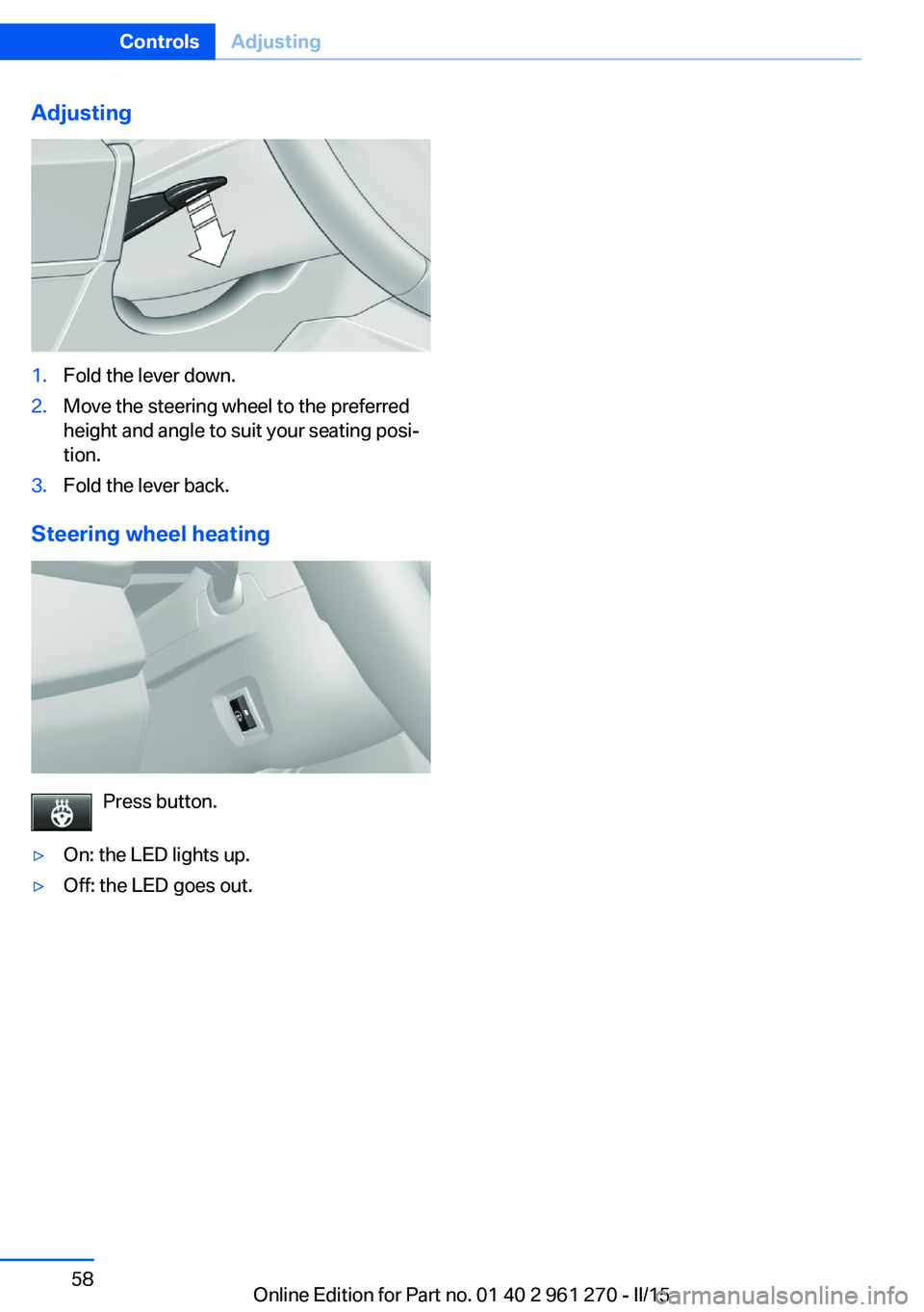 BMW M235I XDRIVE COUPE 2016 Repair Manual Adjusting1.Fold the lever down.2.Move the steering wheel to the preferred
height and angle to suit your seating posi‐
tion.3.Fold the lever back.
Steering wheel heating
Press button.
▷On: the LED BMW M235I XDRIVE COUPE 2016 Repair Manual Adjusting1.Fold the lever down.2.Move the steering wheel to the preferred
height and angle to suit your seating posi‐
tion.3.Fold the lever back.
Steering wheel heating
Press button.
▷On: the LED