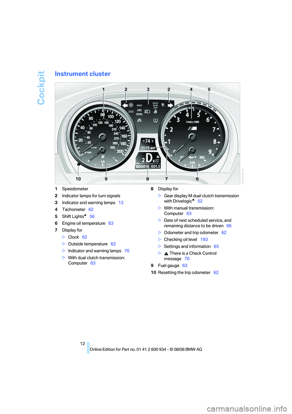 BMW M3 2009 User Guide Cockpit
12
Instrument cluster
1Speedometer
2Indicator lamps for turn signals
3Indicator and warning lamps13
4Tachometer62
5Shift Lights
*56
6Engine oil temperature63
7Display for
>Clock62
>Outside tem BMW M3 2009 User Guide Cockpit
12
Instrument cluster
1Speedometer
2Indicator lamps for turn signals
3Indicator and warning lamps13
4Tachometer62
5Shift Lights
*56
6Engine oil temperature63
7Display for
>Clock62
>Outside tem